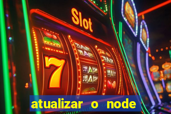 atualizar o node no windows